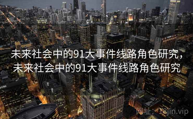 未来社会中的91大事件线路角色研究,未来社会中的91大事件线路角色研究 未来社会中的91大事件线路角色研究,未来社会中的91大事件线路角色研究