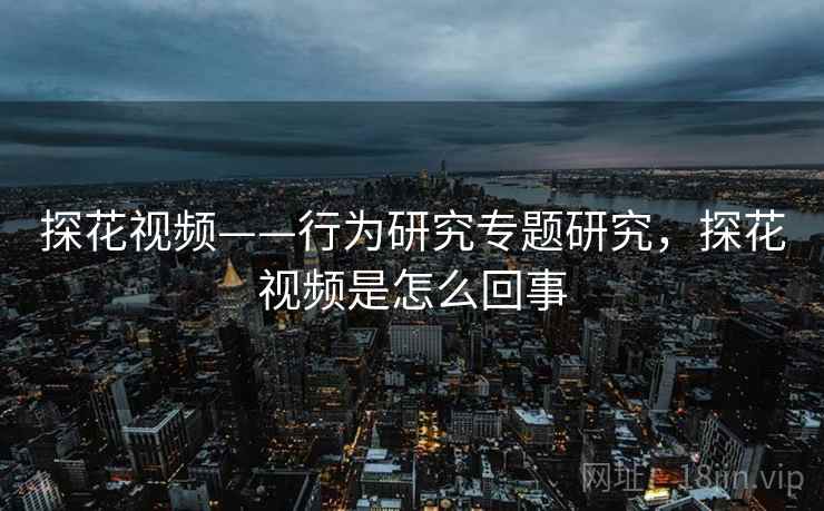 探花视频——行为研究专题研究,探花视频是怎么回事 探花视频——行为研究专题研究,探花视频是怎么回事