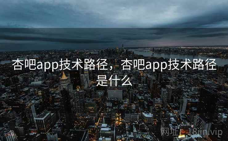 杏吧app技术路径,杏吧app技术路径是什么 杏吧app技术路径,杏吧app技术路径是什么