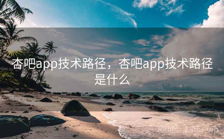 杏吧app技术路径,杏吧app技术路径是什么 杏吧app技术路径,杏吧app技术路径是什么