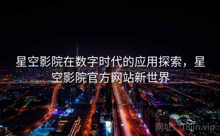 星空影院在数字时代的应用探索，星空影院官方网站新世界