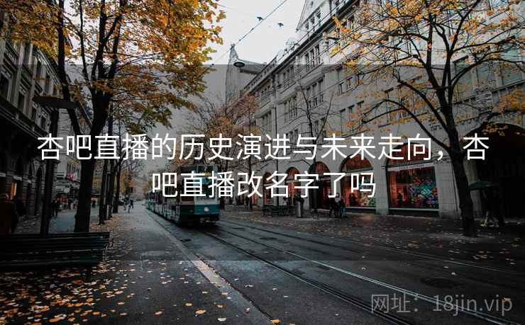 杏吧直播的历史演进与未来走向，杏吧直播改名字了吗